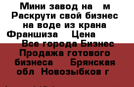 Мини завод на 30м.Раскрути свой бизнес на воде из крана.Франшиза. › Цена ­ 105 000 - Все города Бизнес » Продажа готового бизнеса   . Брянская обл.,Новозыбков г.